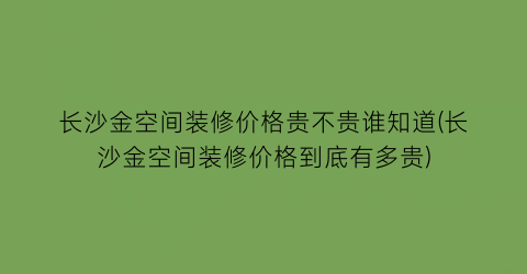 长沙金空间装修价格贵不贵谁知道(长沙金空间装修价格到底有多贵)