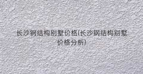 “长沙钢结构别墅价格(长沙钢结构别墅价格分析)