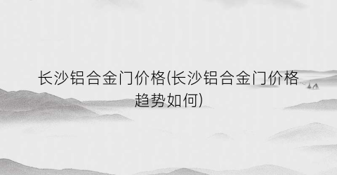 长沙铝合金门价格(长沙铝合金门价格趋势如何)