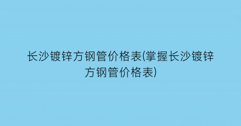 长沙镀锌方钢管价格表(掌握长沙镀锌方钢管价格表)