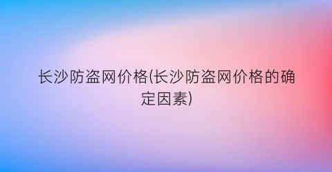 长沙防盗网价格(长沙防盗网价格的确定因素)