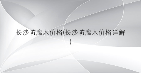 “长沙防腐木价格(长沙防腐木价格详解)