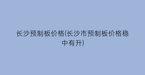 长沙预制板价格(长沙市预制板价格稳中有升)