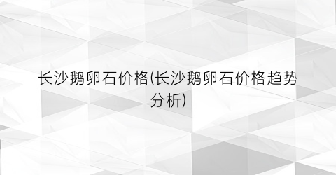 长沙鹅卵石价格(长沙鹅卵石价格趋势分析)