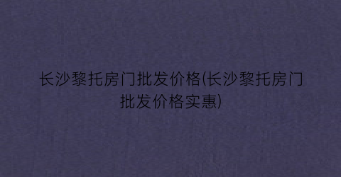 长沙黎托房门批发价格(长沙黎托房门批发价格实惠)