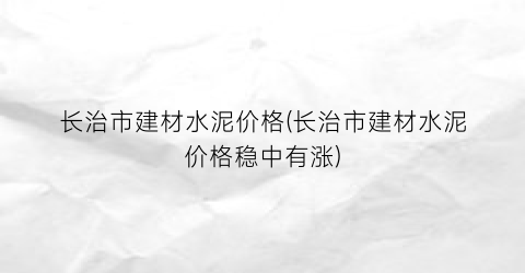 长治市建材水泥价格(长治市建材水泥价格稳中有涨)