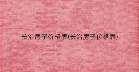 “长治房子价格表(长治房子价格表)