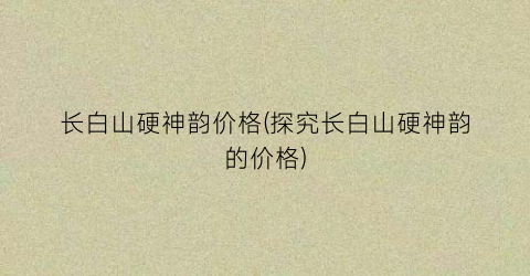 长白山硬神韵价格(探究长白山硬神韵的价格)