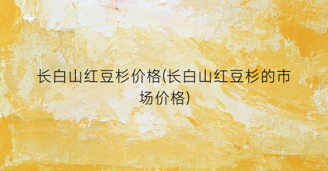 长白山红豆杉价格(长白山红豆杉的市场价格)