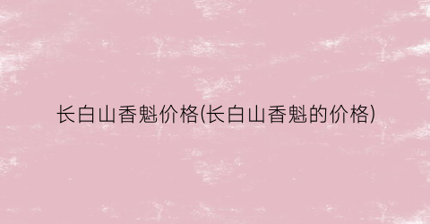长白山香魁价格(长白山香魁的价格)