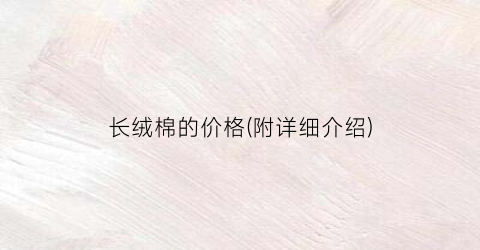 长绒棉的价格(附详细介绍)