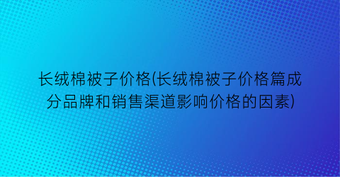 “长绒棉被子价格(长绒棉被子价格篇成分品牌和销售渠道影响价格的因素)