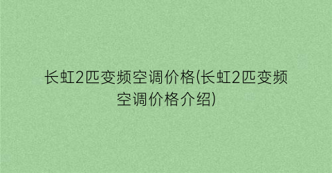 “长虹2匹变频空调价格(长虹2匹变频空调价格介绍)