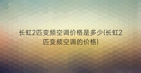 “长虹2匹变频空调价格是多少(长虹2匹变频空调的价格)