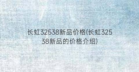 “长虹32538新品价格(长虹32538新品的价格介绍)