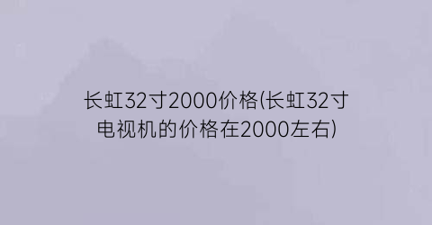 长虹32寸2000价格(长虹32寸电视机的价格在2000左右)
