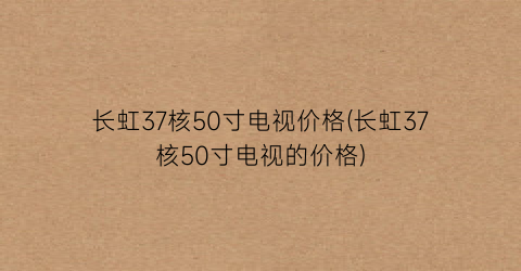 “长虹37核50寸电视价格(长虹37核50寸电视的价格)