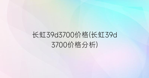 长虹39d3700价格(长虹39d3700价格分析)