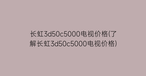 长虹3d50c5000电视价格(了解长虹3d50c5000电视价格)