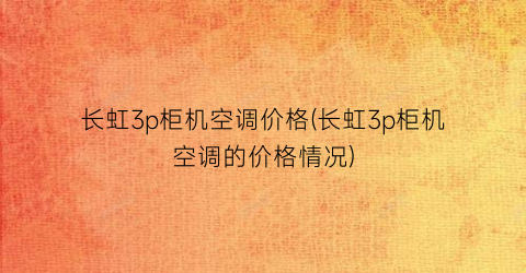 长虹3p柜机空调价格(长虹3p柜机空调的价格情况)
