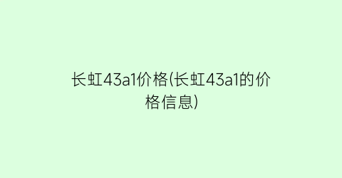 “长虹43a1价格(长虹43a1的价格信息)