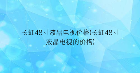 长虹48寸液晶电视价格(长虹48寸液晶电视的价格)