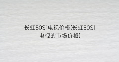 长虹50S1电视价格(长虹50S1电视的市场价格)