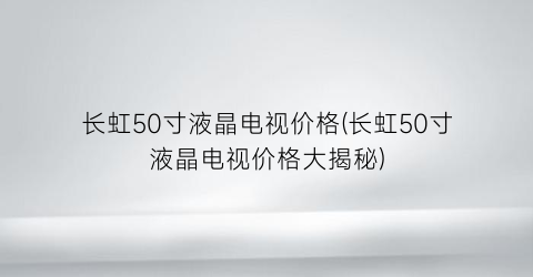 长虹50寸液晶电视价格(长虹50寸液晶电视价格大揭秘)