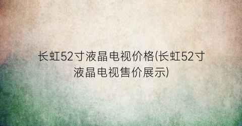 长虹52寸液晶电视价格(长虹52寸液晶电视售价展示)