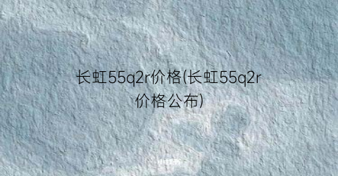 “长虹55q2r价格(长虹55q2r价格公布)
