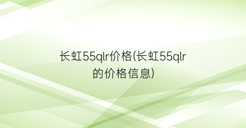 长虹55qlr价格(长虹55qlr的价格信息)