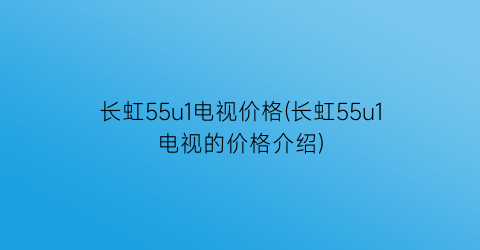长虹55u1电视价格(长虹55u1电视的价格介绍)