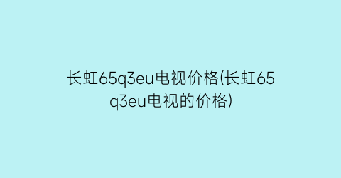 长虹65q3eu电视价格(长虹65q3eu电视的价格)