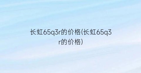 长虹65q3r的价格(长虹65q3r的价格)