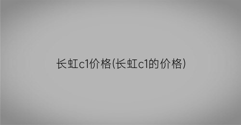 长虹c1价格(长虹c1的价格)