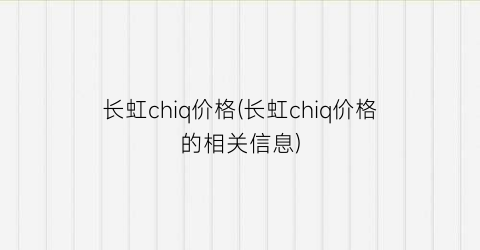 长虹chiq价格(长虹chiq价格的相关信息)