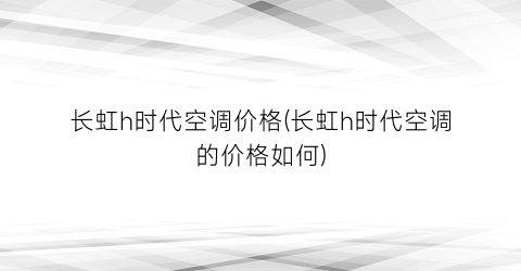 长虹h时代空调价格(长虹h时代空调的价格如何)