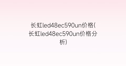 “长虹led48ec590un价格(长虹led48ec590un价格分析)