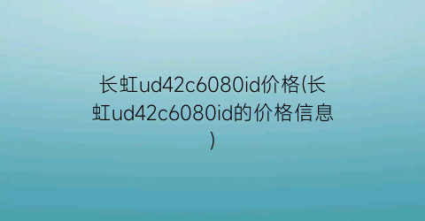 长虹ud42c6080id价格(长虹ud42c6080id的价格信息)