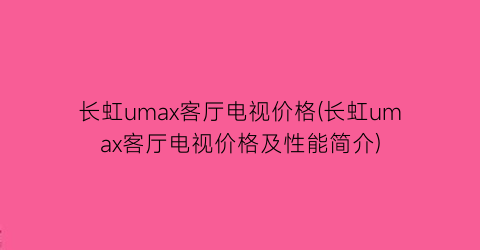 长虹umax客厅电视价格(长虹umax客厅电视价格及性能简介)