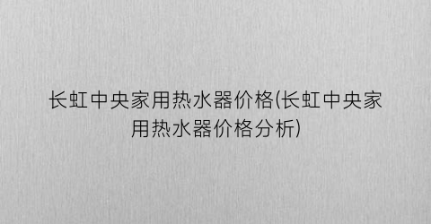长虹中央家用热水器价格(长虹中央家用热水器价格分析)