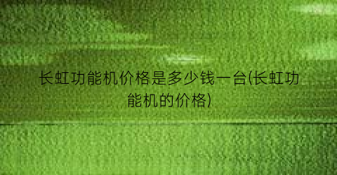 长虹功能机价格是多少钱一台(长虹功能机的价格)