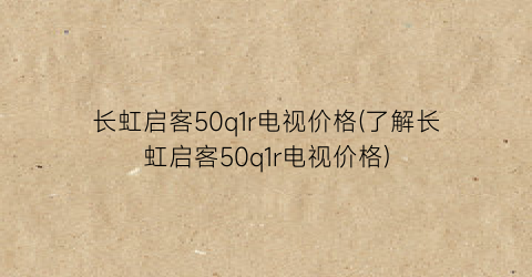 “长虹启客50q1r电视价格(了解长虹启客50q1r电视价格)