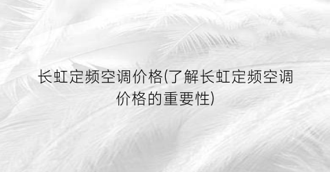 长虹定频空调价格(了解长虹定频空调价格的重要性)