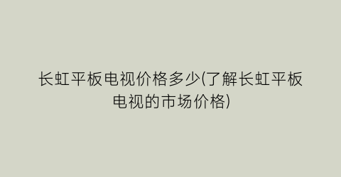 “长虹平板电视价格多少(了解长虹平板电视的市场价格)