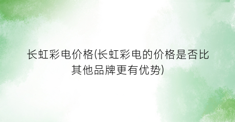 长虹彩电价格(长虹彩电的价格是否比其他品牌更有优势)
