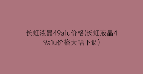 长虹液晶49a1u价格(长虹液晶49a1u价格大幅下调)