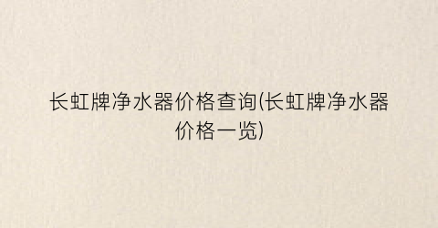 长虹牌净水器价格查询(长虹牌净水器价格一览)