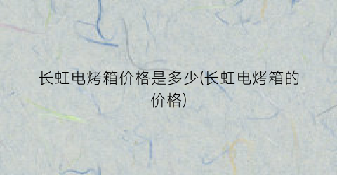长虹电烤箱价格是多少(长虹电烤箱的价格)