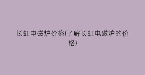 长虹电磁炉价格(了解长虹电磁炉的价格)